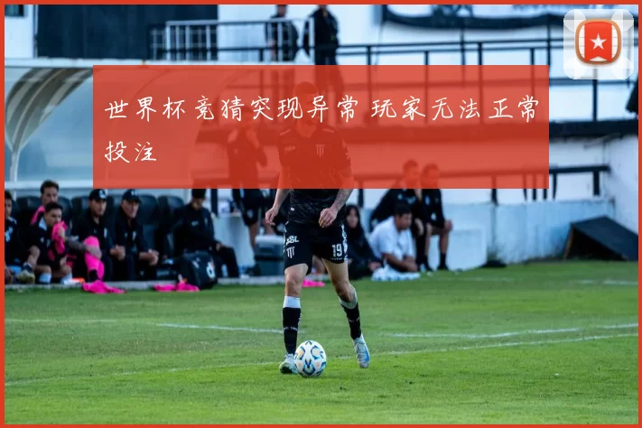 世界杯竞猜突现异常 玩家无法正常投注