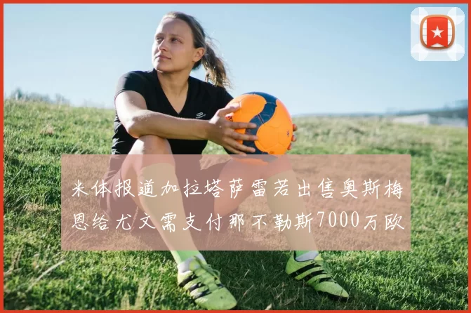 米体报道加拉塔萨雷若出售奥斯梅恩给尤文需支付那不勒斯7000万欧赔偿