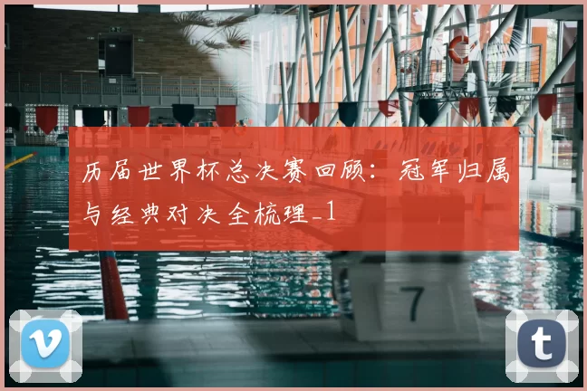 历届世界杯总决赛回顾:冠军归属与经典对决全梳理_1