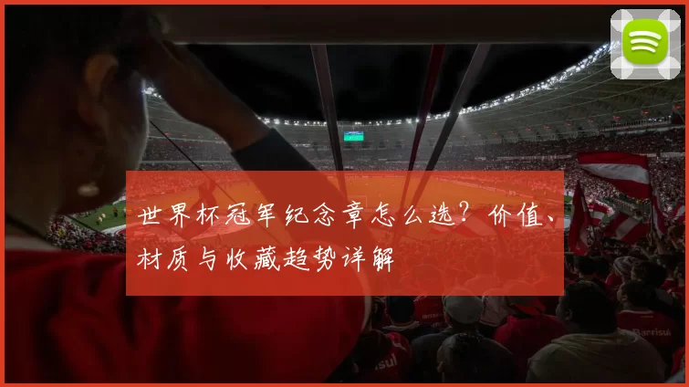 世界杯冠军纪念章怎么选?价值、材质与收藏趋势详解