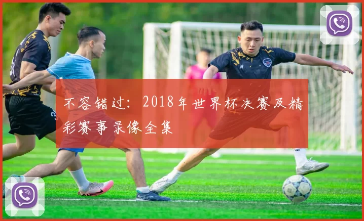 不容错过:2018年世界杯决赛及精彩赛事录像全集