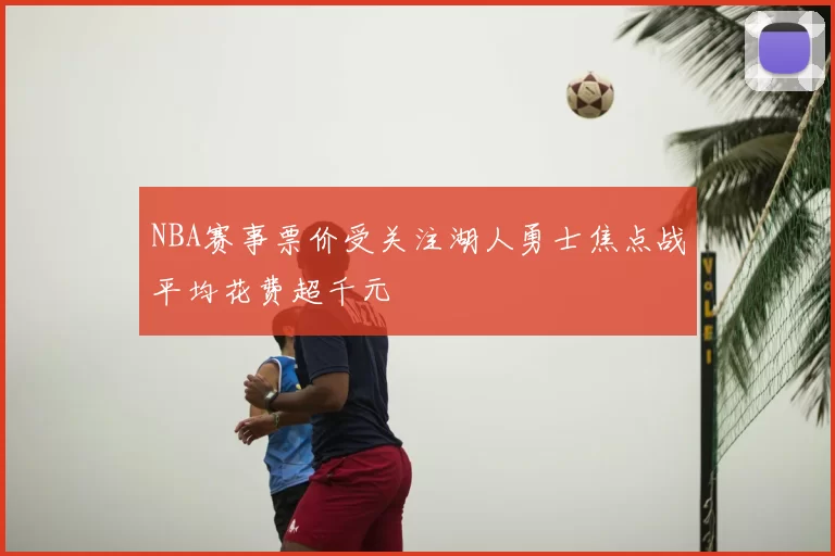 NBA赛事票价受关注湖人勇士焦点战平均花费超千元