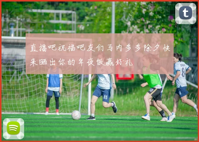 直播吧祝福吧友们马内多多除夕快来晒出你的年夜饭赢好礼