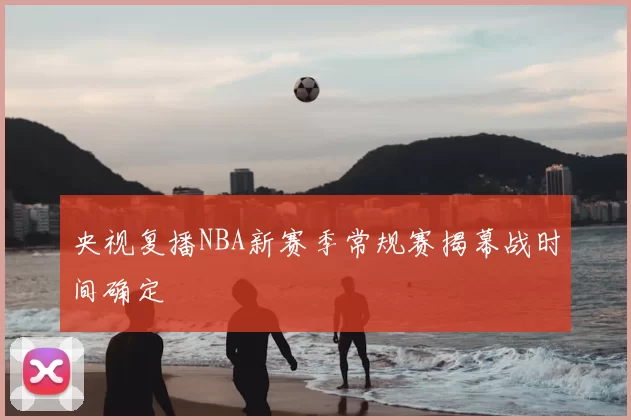 央视复播NBA新赛季常规赛揭幕战时间确定