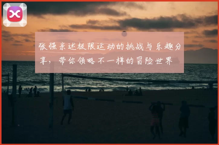 张强亲述极限运动的挑战与乐趣分享,带你领略不一样的冒险世界