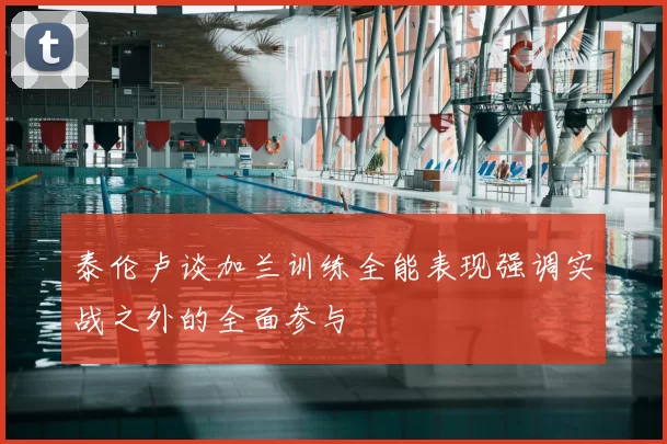 泰伦卢谈加兰训练全能表现强调实战之外的全面参与