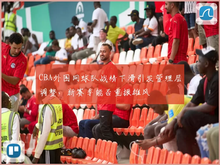 CBA外围网球队战绩下滑引发管理层调整，新赛季能否重振雄风