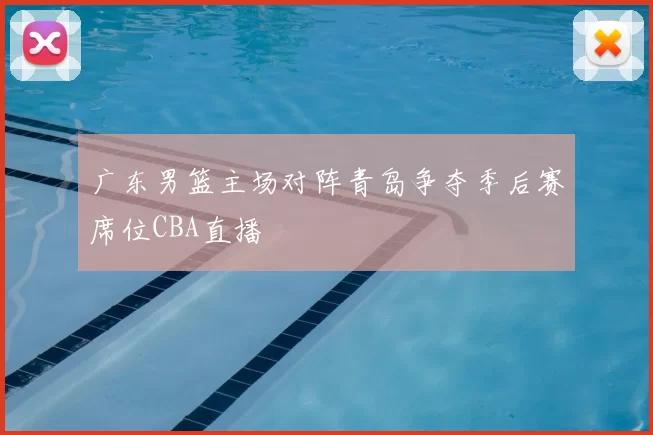 广东男篮主场对阵青岛争夺季后赛席位CBA直播