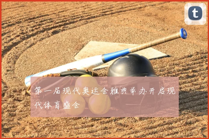 第一届现代奥运会雅典举办开启现代体育盛会
