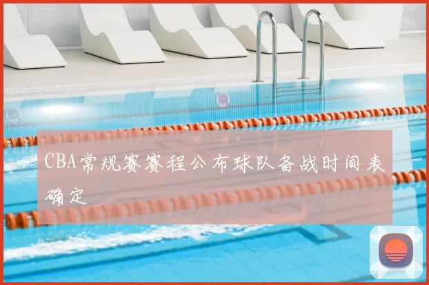 CBA常规赛赛程公布球队备战时间表确定