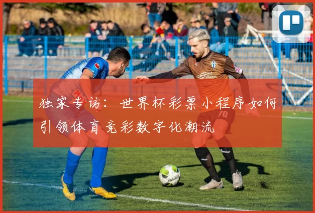 独家专访：世界杯彩票小程序如何引领体育竞彩数字化潮流