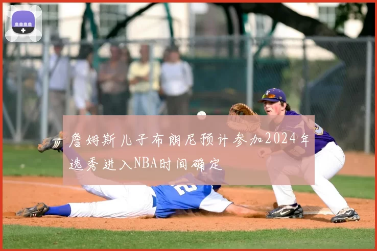 詹姆斯儿子布朗尼预计参加2024年选秀进入NBA时间确定