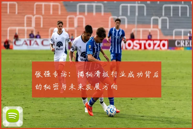 张强专访:揭秘滑板行业成功背后的秘密与未来发展方向