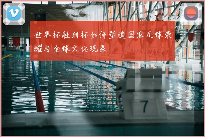 世界杯胜利杯如何塑造国家足球荣耀与全球文化现象