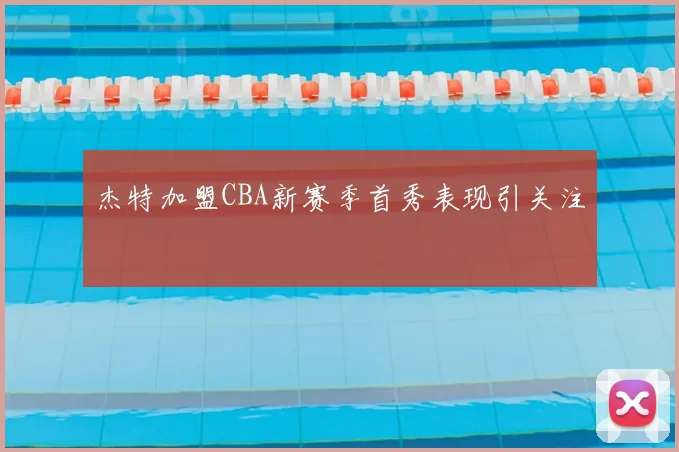 杰特加盟CBA新赛季首秀表现引关注