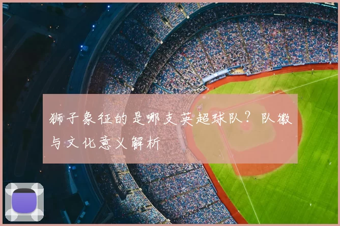 狮子象征的是哪支英超球队？队徽与文化意义解析
