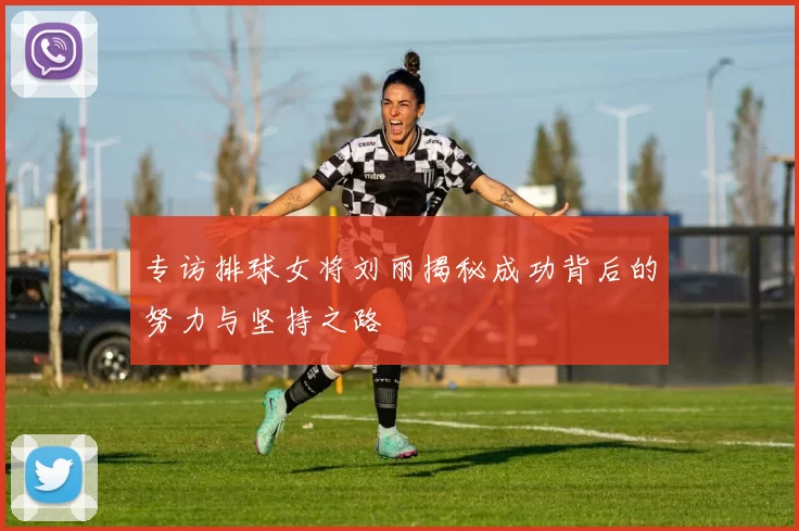 专访排球女将刘丽揭秘成功背后的努力与坚持之路