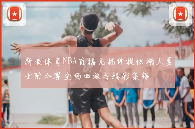 新浪体育NBA直播无插件提供湖人勇士附加赛全场回放与精彩集锦