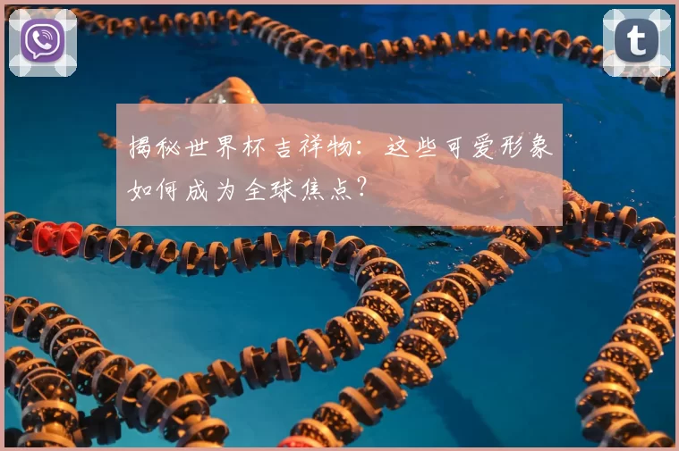 揭秘世界杯吉祥物：这些可爱形象如何成为全球焦点？