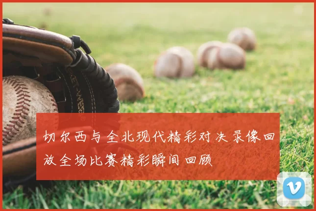 切尔西与全北现代精彩对决录像回放全场比赛精彩瞬间回顾