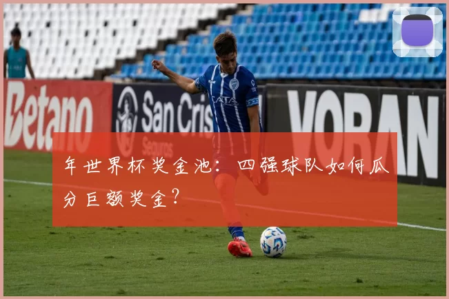 年世界杯奖金池：四强球队如何瓜分巨额奖金？