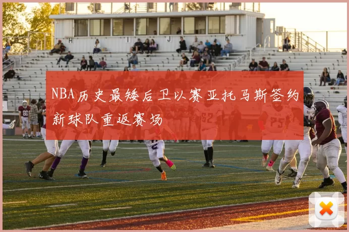 NBA历史最矮后卫以赛亚托马斯签约新球队重返赛场