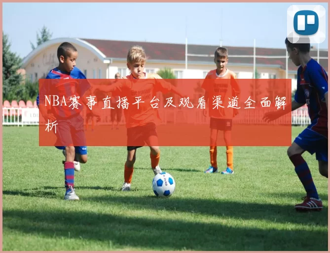 NBA赛事直播平台及观看渠道全面解析