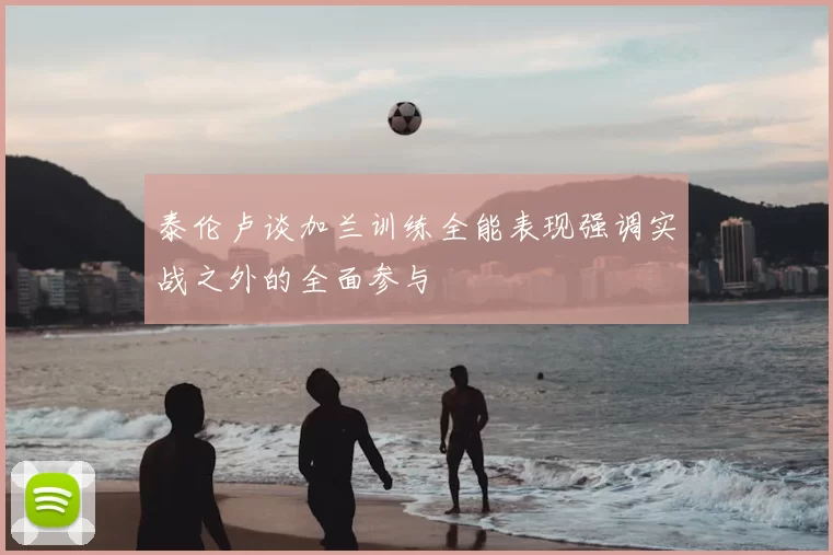 泰伦卢谈加兰训练全能表现强调实战之外的全面参与