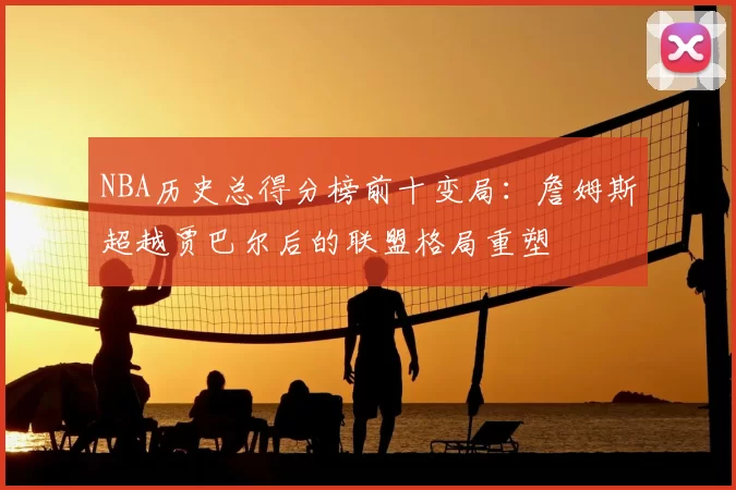 NBA历史总得分榜前十变局：詹姆斯超越贾巴尔后的联盟格局重塑
