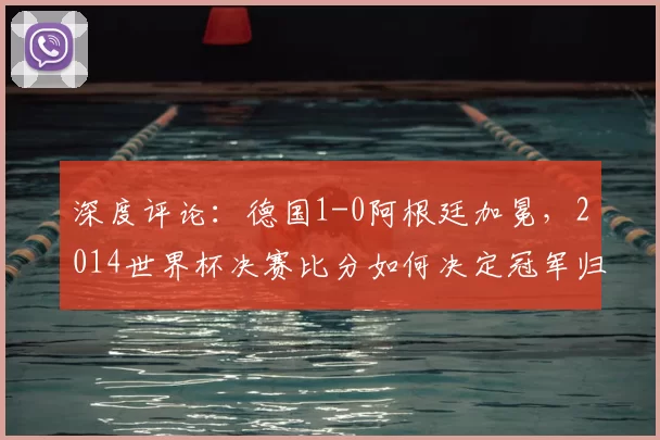 深度评论：德国1-0阿根廷加冕，2014世界杯决赛比分如何决定冠军归属