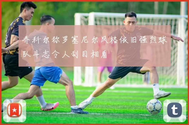 乔科尔称罗塞尼尔风格依旧强烈球队斗志令人刮目相看