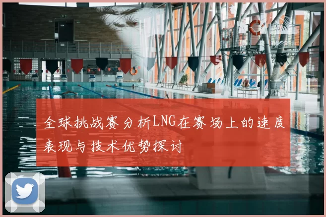 全球挑战赛分析LNG在赛场上的速度表现与技术优势探讨