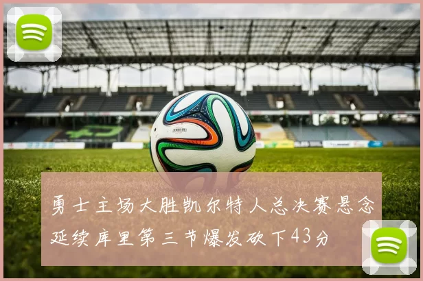 勇士主场大胜凯尔特人总决赛悬念延续库里第三节爆发砍下43分