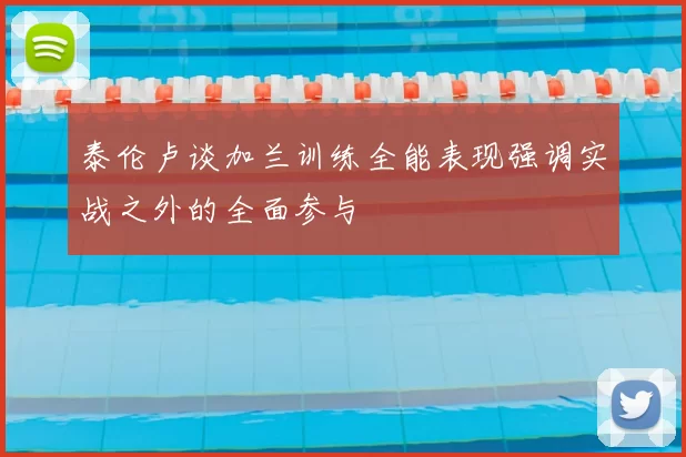 泰伦卢谈加兰训练全能表现强调实战之外的全面参与