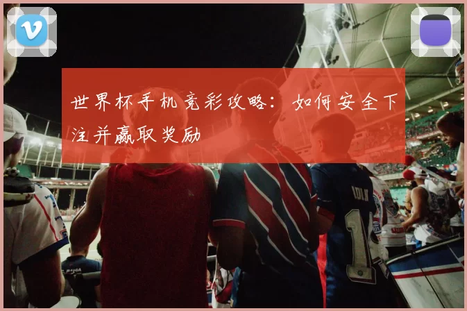 世界杯手机竞彩攻略：如何安全下注并赢取奖励