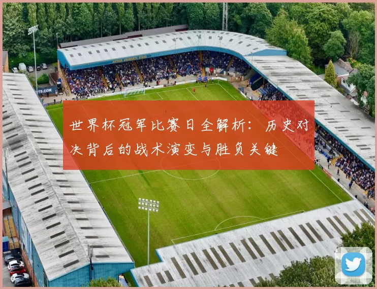 世界杯冠军比赛日全解析：历史对决背后的战术演变与胜负关键