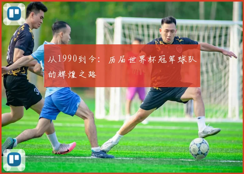从1990到今：历届世界杯冠军球队的辉煌之路