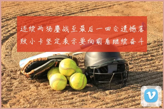 连续两场鏖战至最后一回合遗憾落败小卡坚定表示要向前看继续奋斗