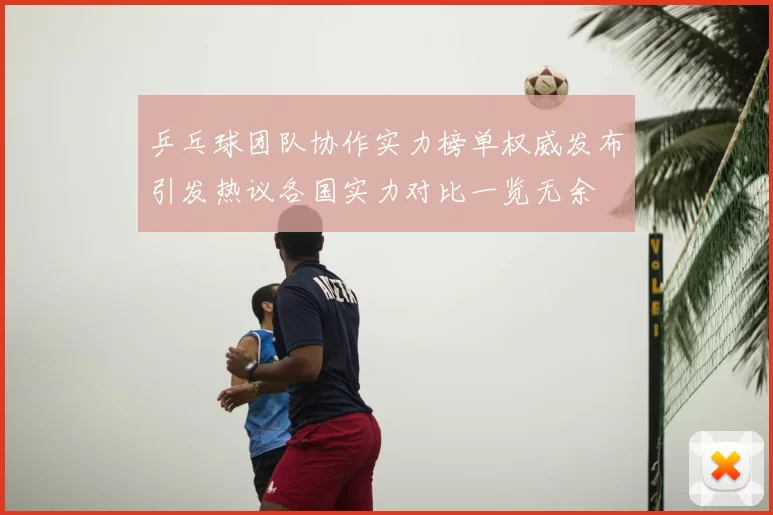 乒乓球团队协作实力榜单权威发布引发热议各国实力对比一览无余