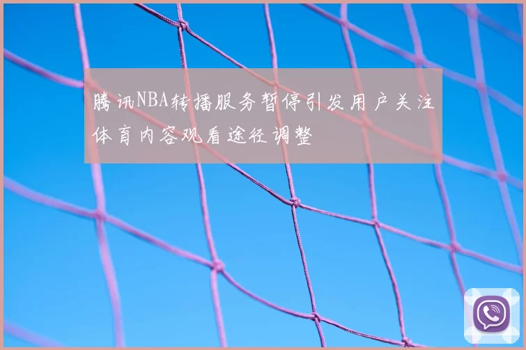 腾讯NBA转播服务暂停引发用户关注体育内容观看途径调整