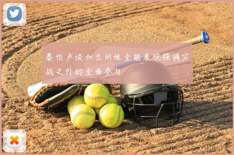 泰伦卢谈加兰训练全能表现强调实战之外的全面参与