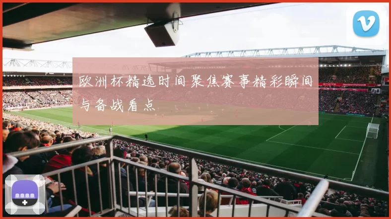欧洲杯精选时间聚焦赛事精彩瞬间与备战看点