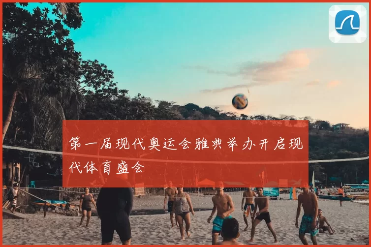 第一届现代奥运会雅典举办开启现代体育盛会