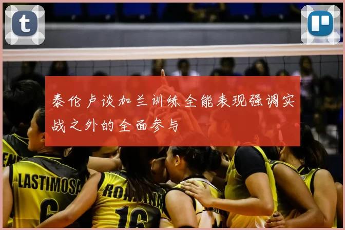 泰伦卢谈加兰训练全能表现强调实战之外的全面参与
