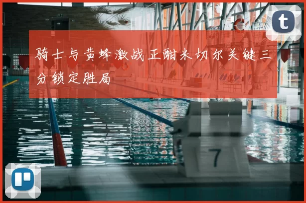 骑士与黄蜂激战正酣米切尔关键三分锁定胜局