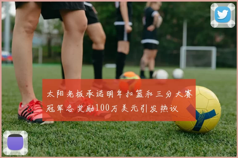 太阳老板承诺明年扣篮和三分大赛冠军各奖励100万美元引发热议