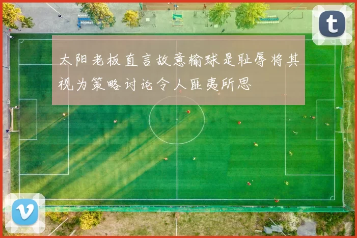 太阳老板直言故意输球是耻辱将其视为策略讨论令人匪夷所思