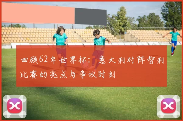 回顾62年世界杯：意大利对阵智利比赛的亮点与争议时刻