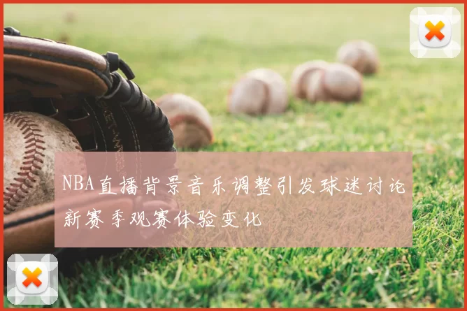 NBA直播背景音乐调整引发球迷讨论新赛季观赛体验变化