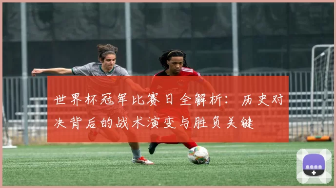 世界杯冠军比赛日全解析：历史对决背后的战术演变与胜负关键